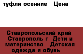 туфли осенние › Цена ­ 500 - Ставропольский край, Ставрополь г. Дети и материнство » Детская одежда и обувь   . Ставропольский край